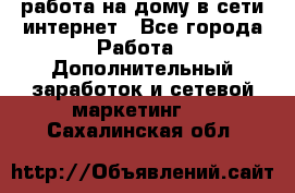 работа на дому в сети интернет - Все города Работа » Дополнительный заработок и сетевой маркетинг   . Сахалинская обл.